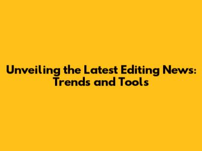 Unveiling the Latest Editing News: Trends and Tools