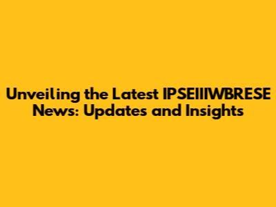 Unveiling the Latest IPSEIIIWBRESE News: Updates and Insights