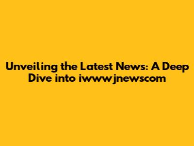 Unveiling the Latest News: A Deep Dive into iwwwjnewscom
