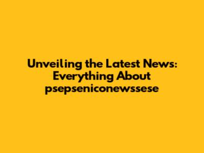 Unveiling the Latest News: Everything About psepseniconewssese