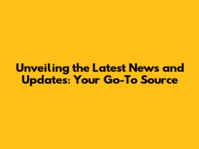 Unveiling the Latest News and Updates: Your Go-To Source