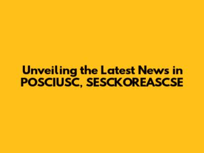 Unveiling the Latest News in POSCIUSC, SESCKOREASCSE