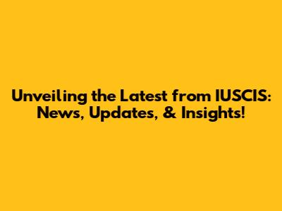Unveiling the Latest from IUSCIS: News, Updates, & Insights!
