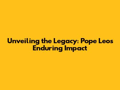Unveiling the Legacy: Pope Leo's Enduring Impact
