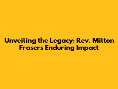 Unveiling the Legacy: Rev. Milton Fraser's Enduring Impact