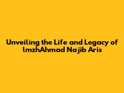 Unveiling the Life and Legacy of lmzhAhmad Najib Aris