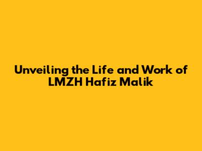 Unveiling the Life and Work of LMZH Hafiz Malik