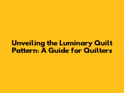 Unveiling the Luminary Quilt Pattern: A Guide for Quilters