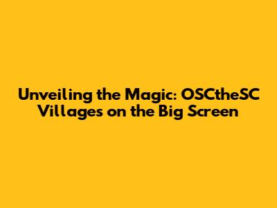 Unveiling the Magic: OSCtheSC Villages on the Big Screen