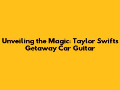 Unveiling the Magic: Taylor Swift's 'Getaway Car' Guitar