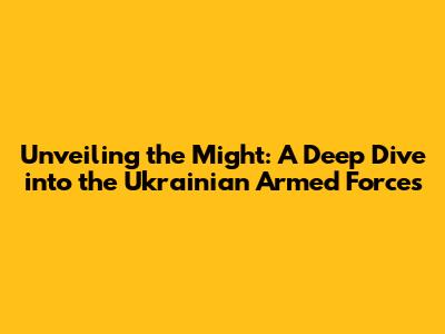 Unveiling the Might: A Deep Dive into the Ukrainian Armed Forces
