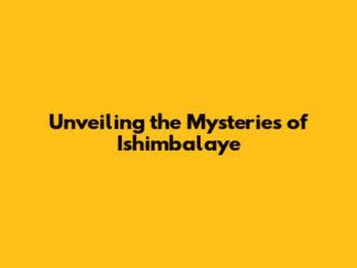 Unveiling the Mysteries of Ishimbalaye