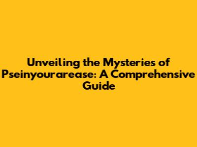 Unveiling the Mysteries of Pseinyourarease: A Comprehensive Guide