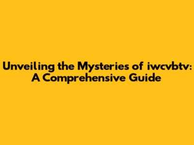 Unveiling the Mysteries of iwcvbtv: A Comprehensive Guide