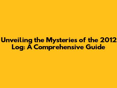 Unveiling the Mysteries of the 2012 Log: A Comprehensive Guide