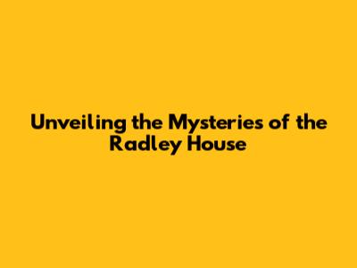 Unveiling the Mysteries of the Radley House