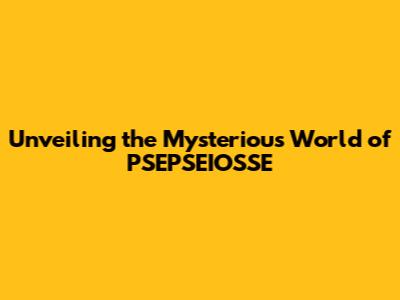 Unveiling the Mysterious World of PSEPSEIOSSE