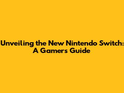 Unveiling the New Nintendo Switch: A Gamer's Guide