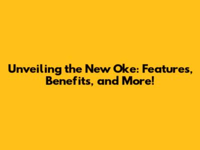 Unveiling the New Oke: Features, Benefits, and More!