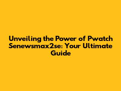 Unveiling the Power of Pwatch Senewsmax2se: Your Ultimate Guide