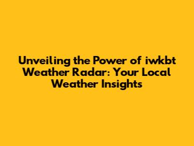 Unveiling the Power of iwkbt Weather Radar: Your Local Weather Insights