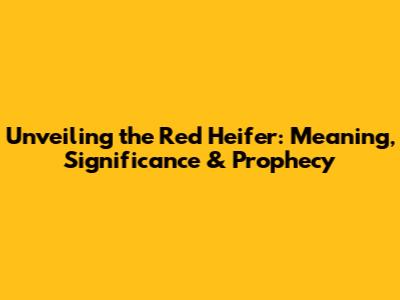 Unveiling the Red Heifer: Meaning, Significance & Prophecy
