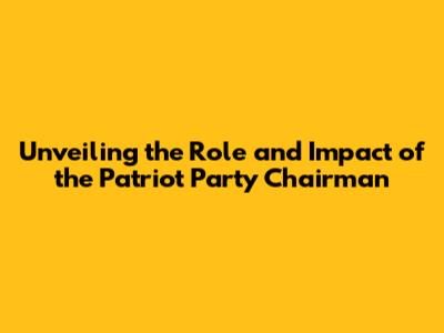 Unveiling the Role and Impact of the Patriot Party Chairman