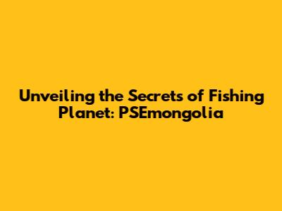 Unveiling the Secrets of Fishing Planet: PSEmongolia