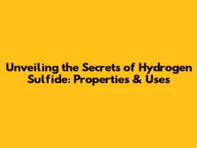 Unveiling the Secrets of Hydrogen Sulfide: Properties & Uses