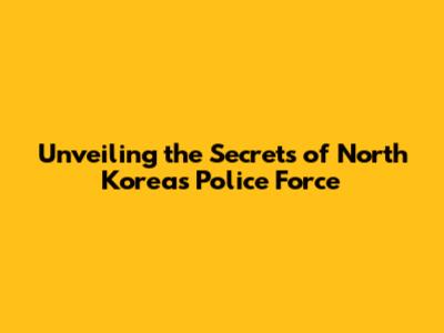 Unveiling the Secrets of North Korea's Police Force