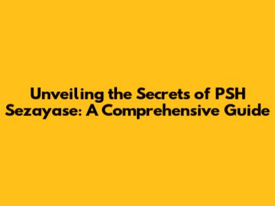 Unveiling the Secrets of PSH Sezayase: A Comprehensive Guide