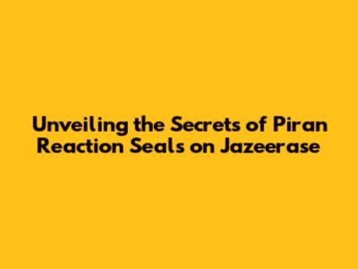 Unveiling the Secrets of Piran Reaction Seals on Jazeerase