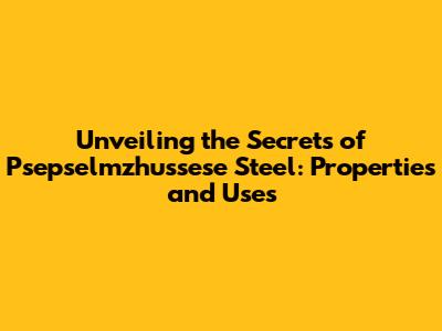Unveiling the Secrets of Psepselmzhussese Steel: Properties and Uses