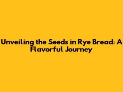 Unveiling the Seeds in Rye Bread: A Flavorful Journey