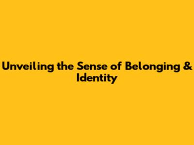 Unveiling the Sense of Belonging & Identity