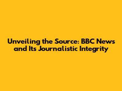 Unveiling the Source: BBC News and Its Journalistic Integrity