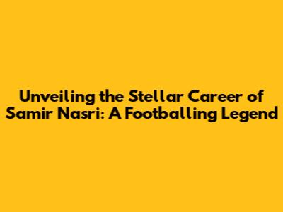 Unveiling the Stellar Career of Samir Nasri: A Footballing Legend