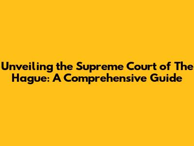 Unveiling the Supreme Court of The Hague: A Comprehensive Guide