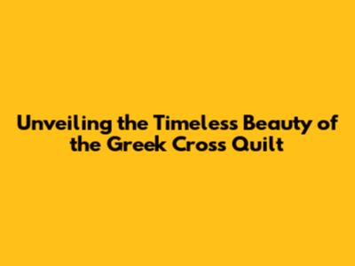 Unveiling the Timeless Beauty of the Greek Cross Quilt