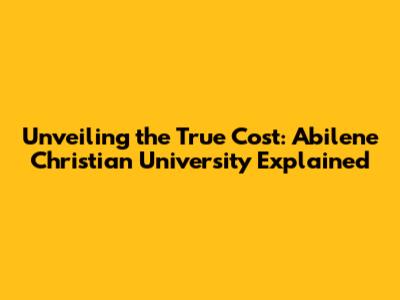 Unveiling the True Cost: Abilene Christian University Explained