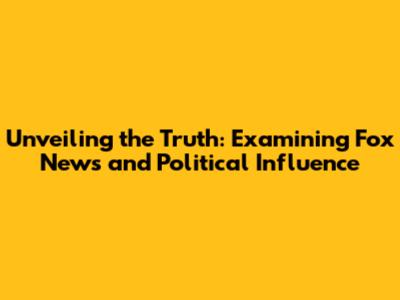 Unveiling the Truth: Examining Fox News and Political Influence