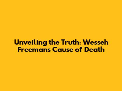 Unveiling the Truth: Wesseh Freeman's Cause of Death
