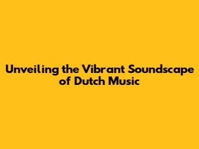 Unveiling the Vibrant Soundscape of Dutch Music
