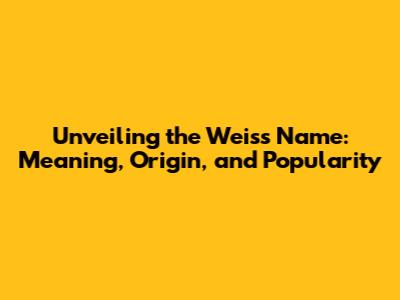 Unveiling the Weiss Name: Meaning, Origin, and Popularity
