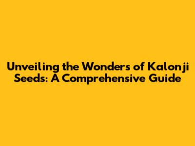 Unveiling the Wonders of Kalonji Seeds: A Comprehensive Guide