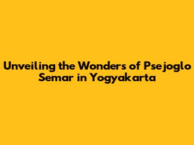 Unveiling the Wonders of Psejoglo Semar in Yogyakarta