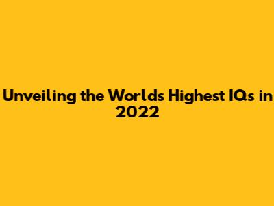 Unveiling the World's Highest IQs in 2022