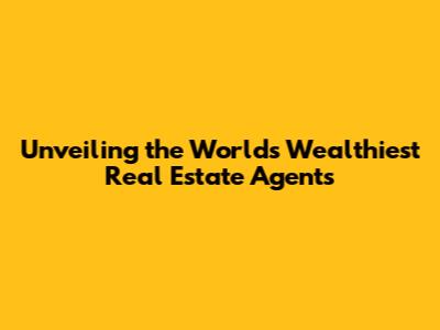 Unveiling the World's Wealthiest Real Estate Agents