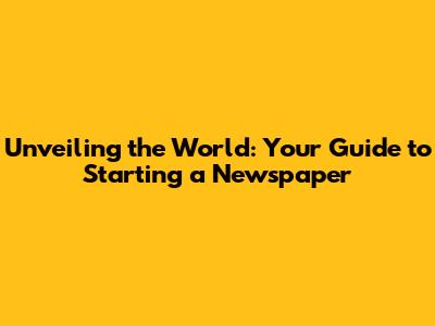 Unveiling the World: Your Guide to Starting a Newspaper