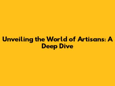 Unveiling the World of Artisans: A Deep Dive